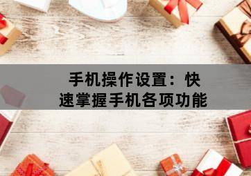 手机操作设置:快速掌握手机各项功能 手机操作设置:快速掌握手机各项功能-图片2